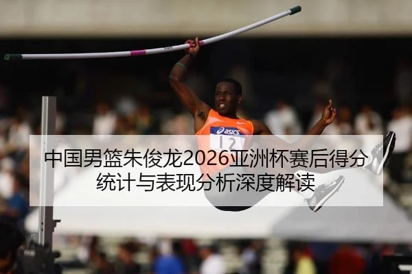 中国男篮朱俊龙2026亚洲杯赛后得分统计与表现分析深度解读
