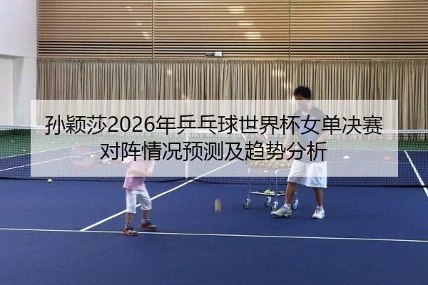 孙颖莎2026年乒乓球世界杯女单决赛对阵情况预测及趋势分析