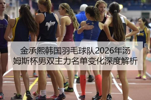 金承熙韩国羽毛球队2026年汤姆斯杯男双主力名单变化深度解析