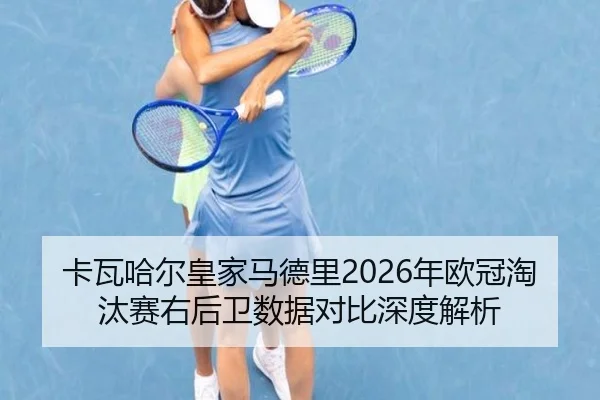卡瓦哈尔皇家马德里2026年欧冠淘汰赛右后卫数据对比深度解析