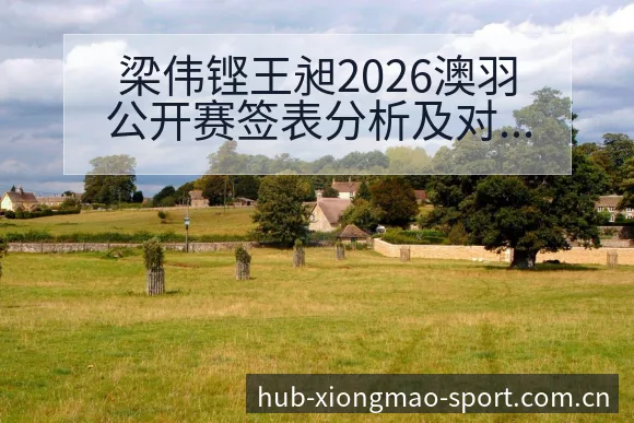 梁伟铿王昶2026澳羽公开赛签表分析及对阵观察与项目格局 - 熊猫体育