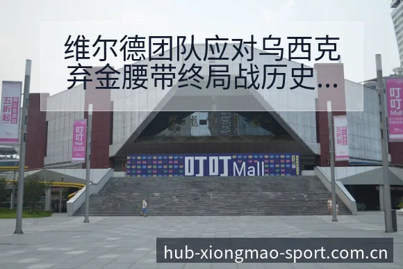 维尔德团队应对乌西克弃金腰带终局战历史表现与风险分析 - 熊猫体育
