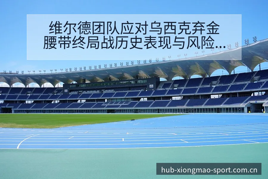 维尔德团队应对乌西克弃金腰带终局战历史表现与风险分析 - 熊猫体育