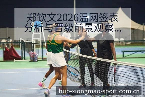 郑钦文2026温网签表分析与晋级前景观察赛程前瞻解读 - 熊猫体育