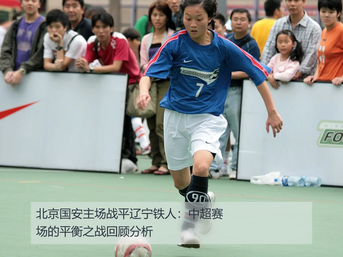 北京国安主场战平辽宁铁人：中超赛场的平衡之战回顾分析